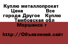 Куплю металлопрокат › Цена ­ 800 000 - Все города Другое » Куплю   . Тамбовская обл.,Моршанск г.